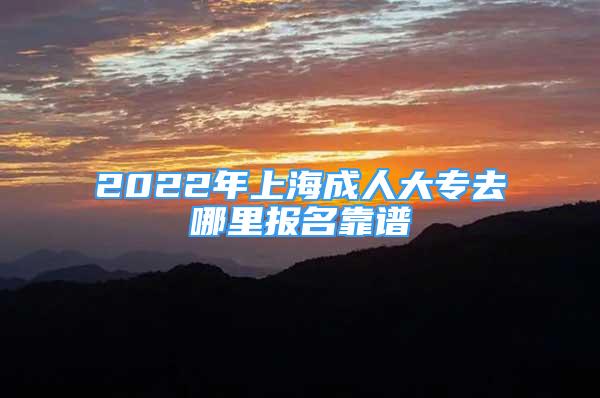 2022年上海成人大专去哪里报名靠谱