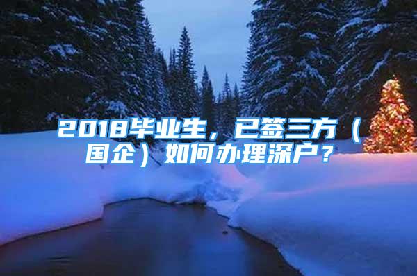 2018毕业生，已签三方（国企）如何办理深户？