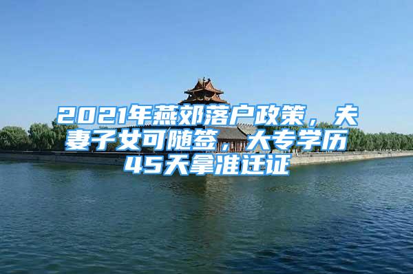 2021年燕郊落户政策，夫妻子女可随签，大专学历45天拿准迁证