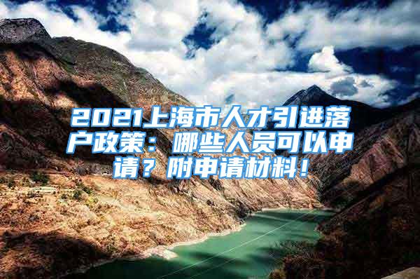 2021上海市人才引进落户政策：哪些人员可以申请？附申请材料！