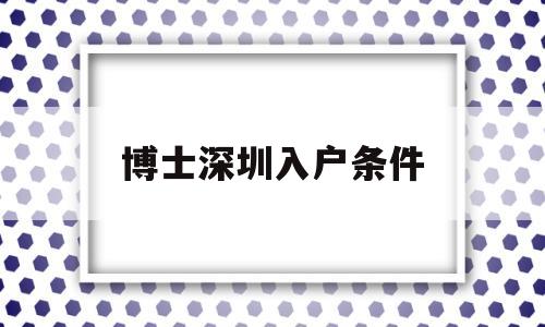 博士深圳入户条件(博士落户深圳有哪些优惠政策) 本科入户深圳