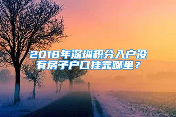 2018年深圳积分入户没有房子户口挂靠哪里？