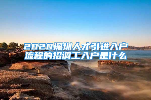 2020深圳人才引进入户流程的招调工入户是什么