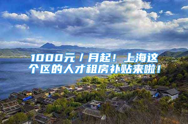 1000元／月起！上海这个区的人才租房补贴来啦！