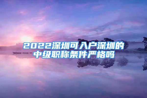 2022深圳可入户深圳的中级职称条件严格吗