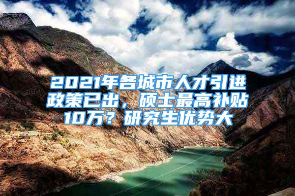 2021年各城市人才引进政策已出，硕士最高补贴10万？研究生优势大