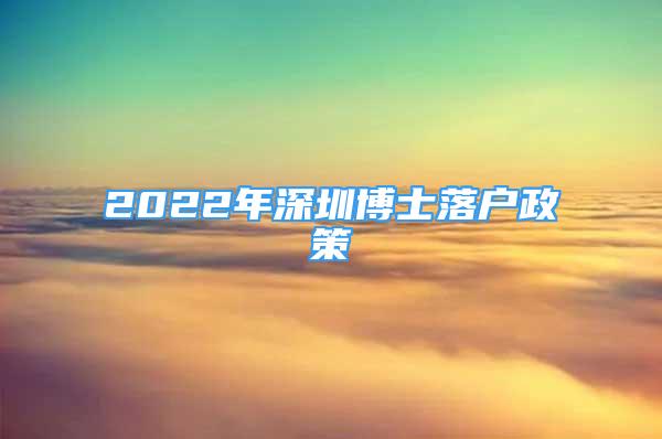 2022年深圳博士落户政策