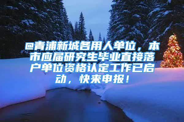 @青浦新城各用人单位，本市应届研究生毕业直接落户单位资格认定工作已启动，快来申报！