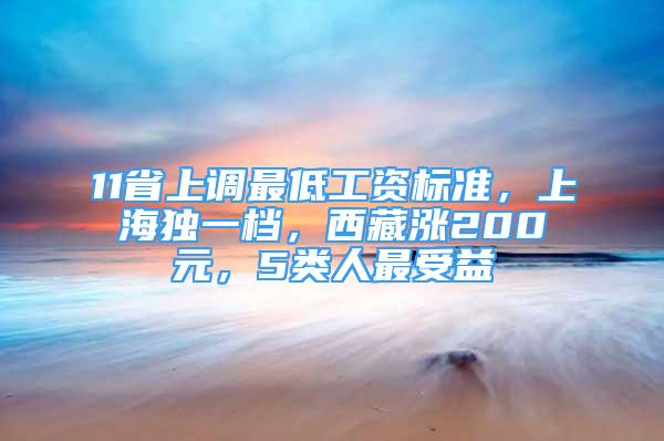 11省上调最低工资标准，上海独一档，西藏涨200元，5类人最受益