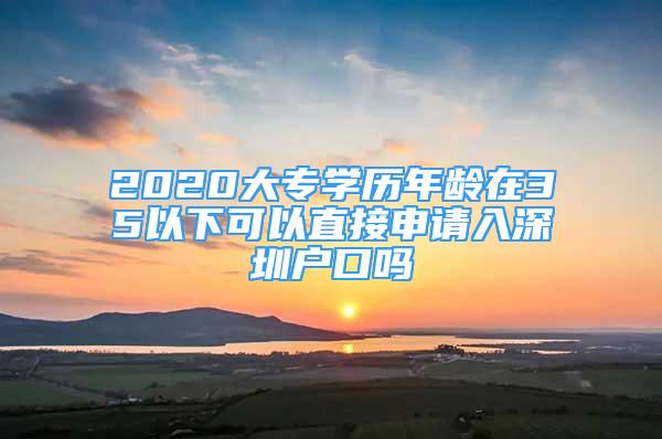 2020大专学历年龄在35以下可以直接申请入深圳户口吗