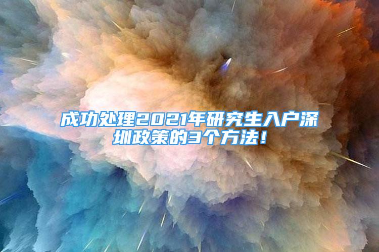 成功处理2021年研究生入户深圳政策的3个方法！