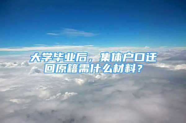 大学毕业后，集体户口迁回原籍需什么材料？