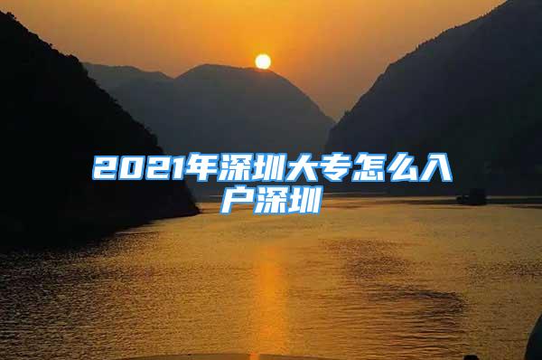 2021年深圳大专怎么入户深圳