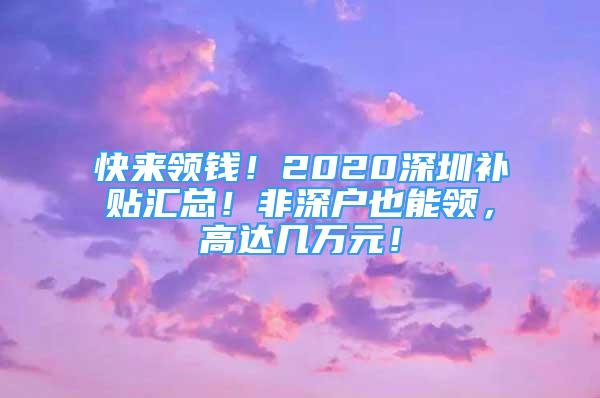 快来领钱！2020深圳补贴汇总！非深户也能领，高达几万元！