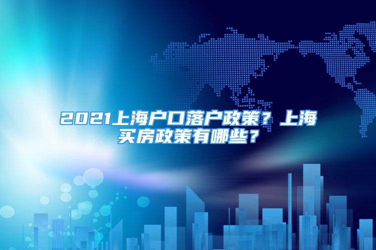 2021上海户口落户政策？上海买房政策有哪些？