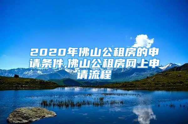 2020年佛山公租房的申请条件,佛山公租房网上申请流程