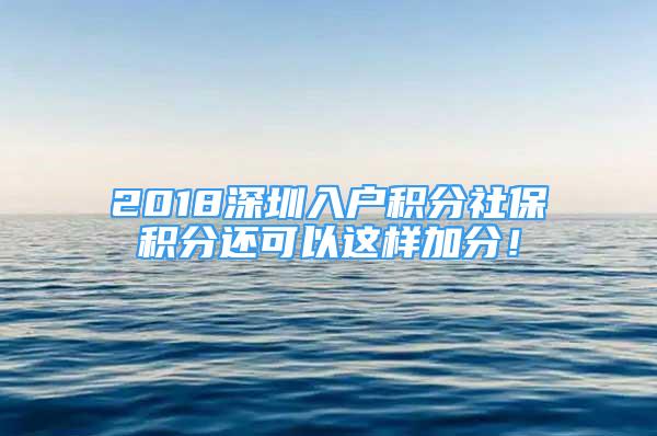 2018深圳入户积分社保积分还可以这样加分！