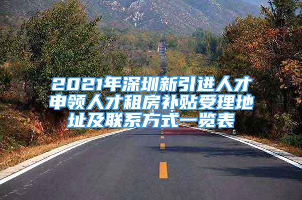 2021年深圳新引进人才申领人才租房补贴受理地址及联系方式一览表