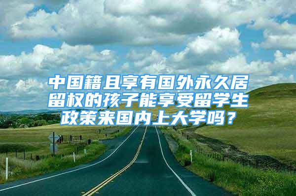 中国籍且享有国外永久居留权的孩子能享受留学生政策来国内上大学吗？