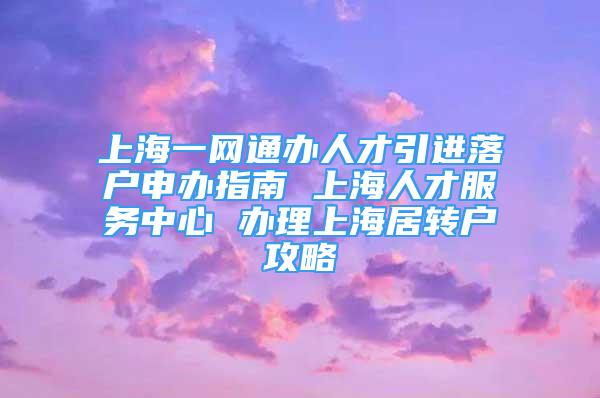 上海一网通办人才引进落户申办指南 上海人才服务中心 办理上海居转户攻略