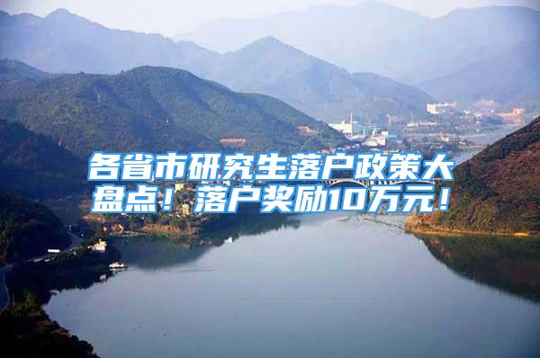 各省市研究生落户政策大盘点！落户奖励10万元！