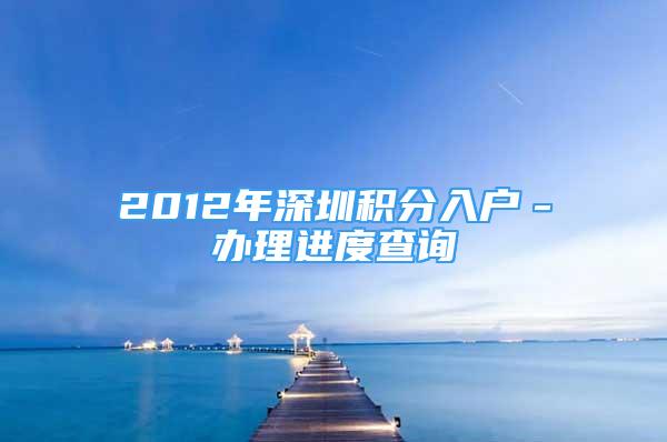 2012年深圳积分入户－办理进度查询