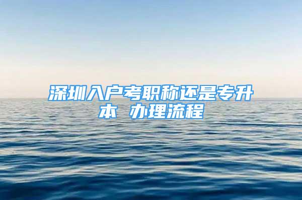 深圳入户考职称还是专升本 办理流程