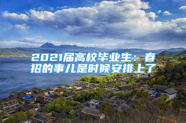 2021届高校毕业生：春招的事儿是时候安排上了