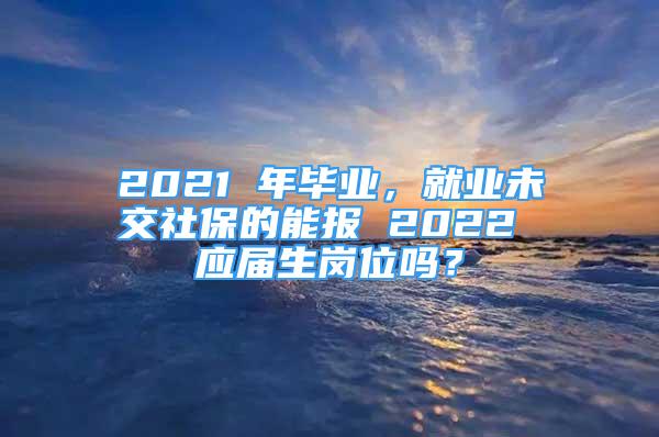 2021 年毕业，就业未交社保的能报 2022 应届生岗位吗？