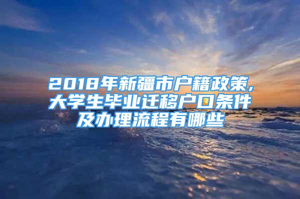 2018年新疆市户籍政策,大学生毕业迁移户口条件及办理流程有哪些