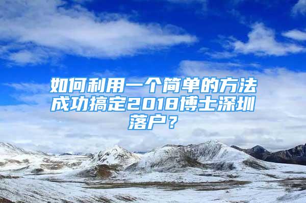 如何利用一个简单的方法成功搞定2018博士深圳落户？