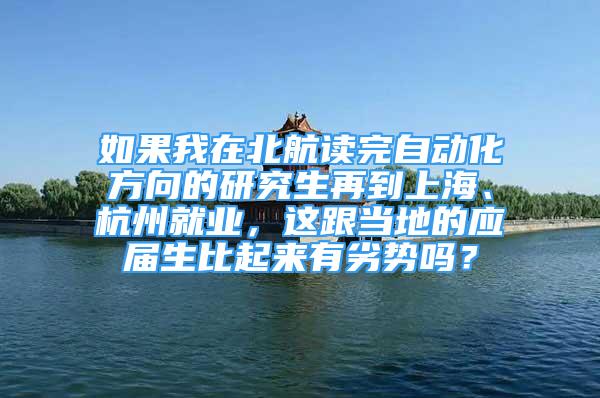 如果我在北航读完自动化方向的研究生再到上海、杭州就业，这跟当地的应届生比起来有劣势吗？