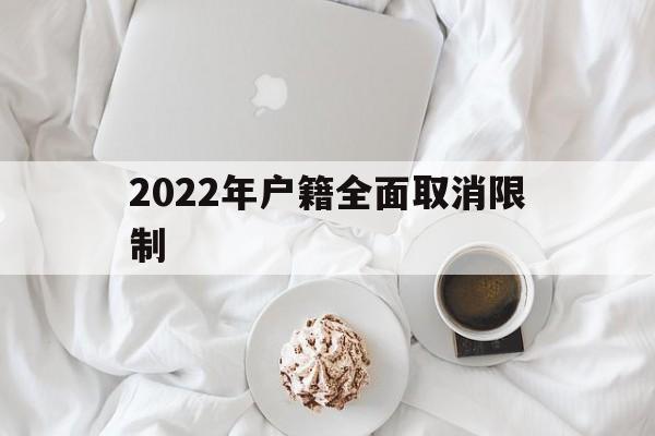 2022年户籍全面取消限制(2022年户籍全面取消限制后还能迁户口回农村吗) 积分入户测评