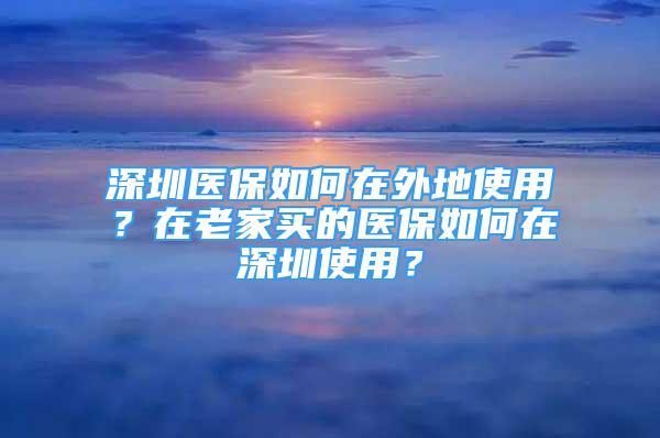 深圳医保如何在外地使用？在老家买的医保如何在深圳使用？