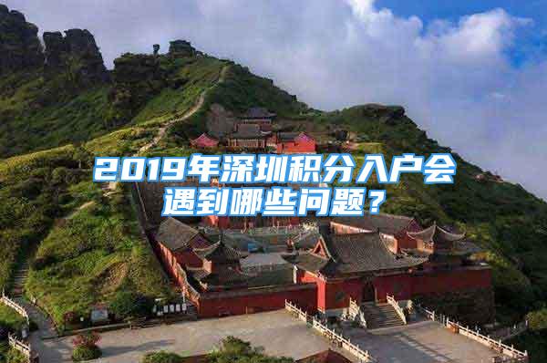 2019年深圳积分入户会遇到哪些问题？