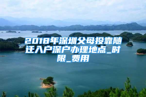 2018年深圳父母投靠随迁入户深户办理地点_时限_费用