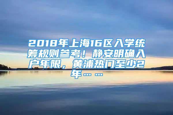 2018年上海16区入学统筹规则参考！静安明确入户年限，黄浦热门至少2年……