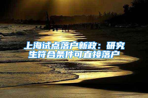 上海试点落户新政：研究生符合条件可直接落户