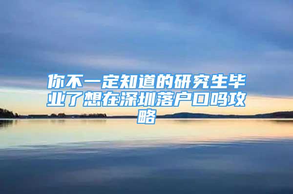 你不一定知道的研究生毕业了想在深圳落户口吗攻略