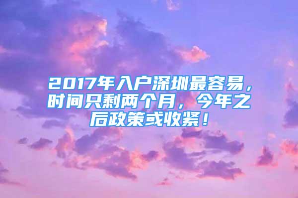 2017年入户深圳最容易，时间只剩两个月，今年之后政策或收紧！