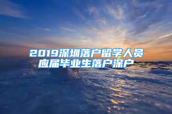 2019深圳落户留学人员应届毕业生落户深户