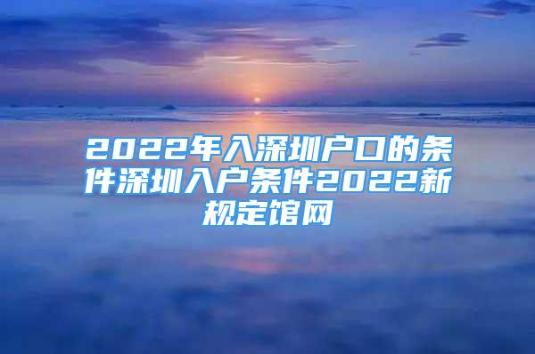 2022年入深圳户口的条件深圳入户条件2022新规定馆网