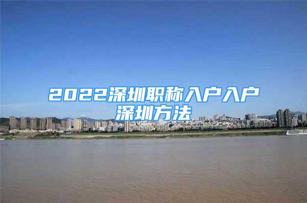 2022深圳职称入户入户深圳方法