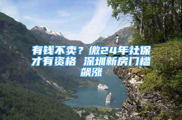 有钱不卖？缴24年社保才有资格 深圳新房门槛飙涨