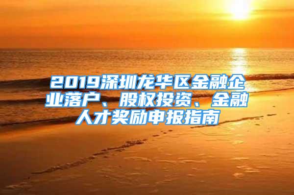 2019深圳龙华区金融企业落户、股权投资、金融人才奖励申报指南