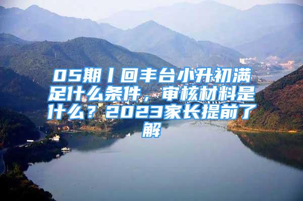 05期丨回丰台小升初满足什么条件，审核材料是什么？2023家长提前了解