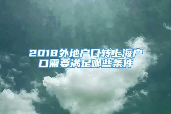 2018外地户口转上海户口需要满足哪些条件