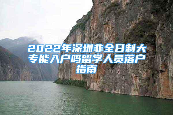 2022年深圳非全日制大专能入户吗留学人员落户指南