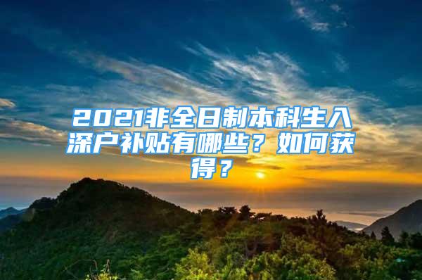 2021非全日制本科生入深户补贴有哪些？如何获得？