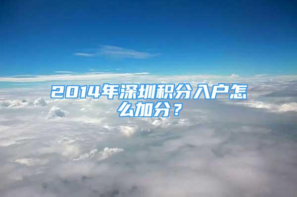 2014年深圳积分入户怎么加分？